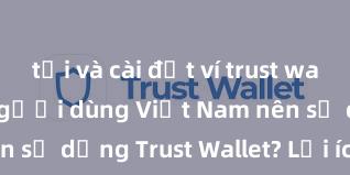 tải và cài đặt ví trust wallet Tại sao người dùng Việt Nam nên sử dụng Trust Wallet? Lợi ích và rủi ro