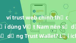 ví trust web chính thức Tại sao người dùng Việt Nam nên sử dụng Trust Wallet? Lợi ích và rủi ro